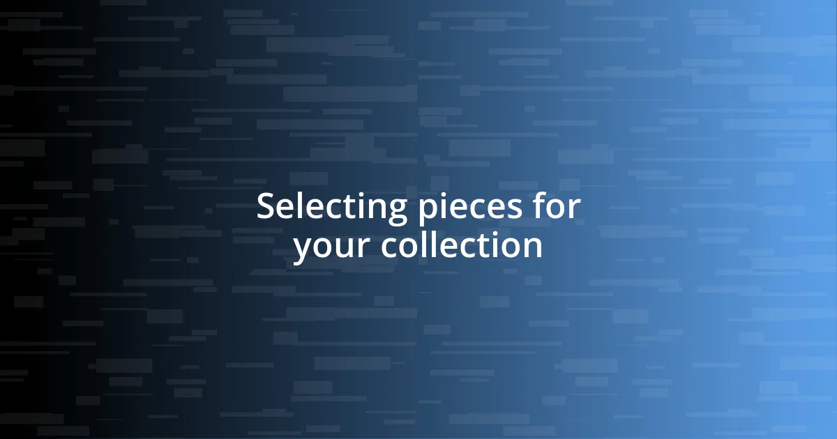 Selecting pieces for your collection